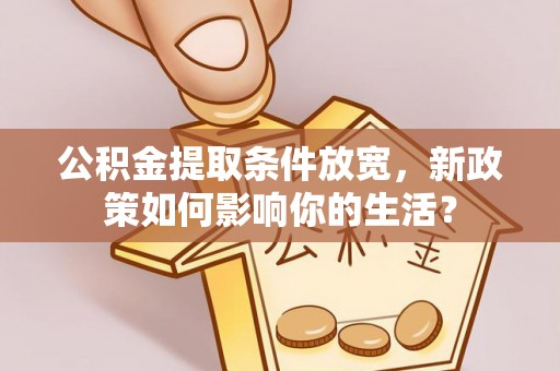 购房公积金提取条件放宽，新政策如何影响你的生活？