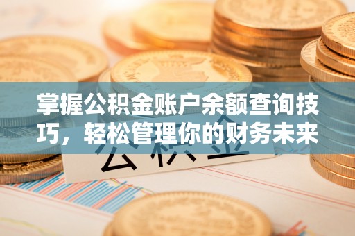 购房掌握公积金账户余额查询技巧，轻松管理你的财务未来