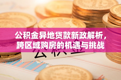 购房公积金异地贷款新政解析，跨区域购房的机遇与挑战
