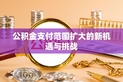 购房公积金支付范围扩大的新机遇与挑战