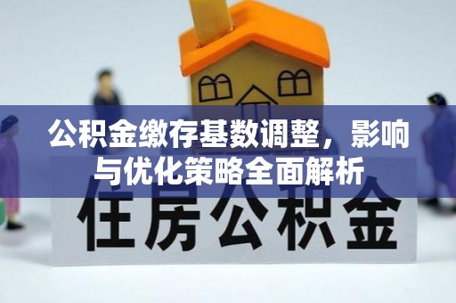 购房公积金缴存基数调整，影响与优化策略全面解析