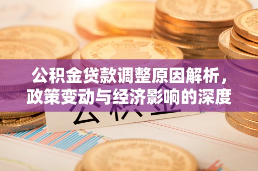 购房公积金贷款调整原因解析，政策变动与经济影响的深度探讨