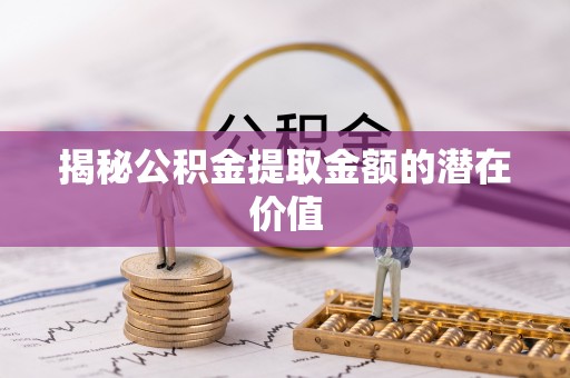 购房揭秘公积金提取金额的潜在价值